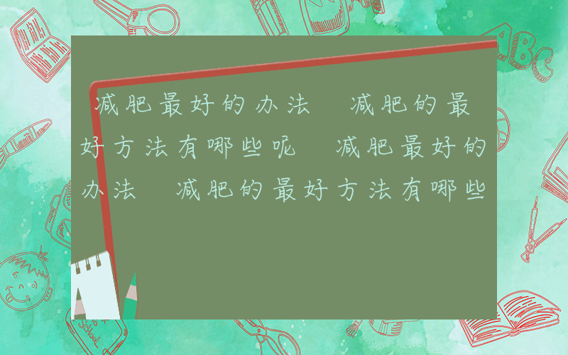 减肥最好的办法 减肥的最好方法有哪些呢 减肥最好的办法 减肥的最好方法有哪些食物